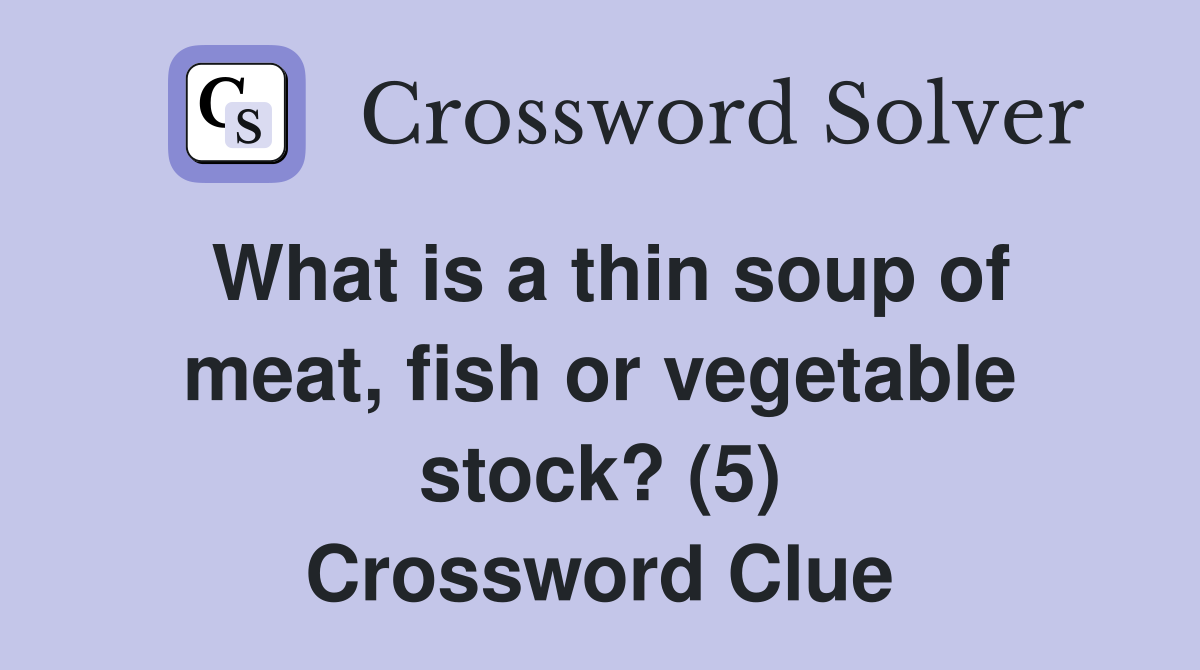 What is a thin soup of meat, fish or vegetable stock? (5) Crossword
